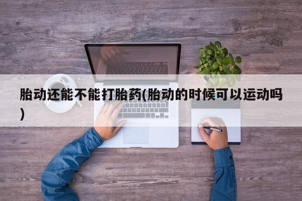 打胎药网上购买胎动还能不能打胎药(胎动的时候可以运动吗)