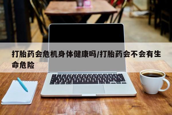 打胎药网上购买打胎药会危机身体健康吗/打胎药会不会有生命危险