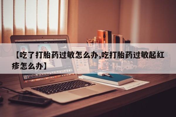 打胎药网上购买【吃了打胎药过敏怎么办,吃打胎药过敏起红疹怎么办】