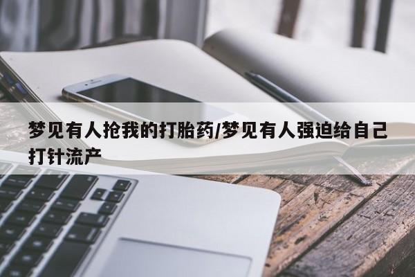 打胎药网上购买梦见有人抢我的打胎药/梦见有人强迫给自己打针流产
