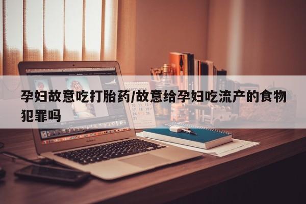 打胎药网上购买孕妇故意吃打胎药/故意给孕妇吃流产的食物犯罪吗