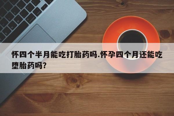 打胎药网上购买怀四个半月能吃打胎药吗.怀孕四个月还能吃堕胎药吗？