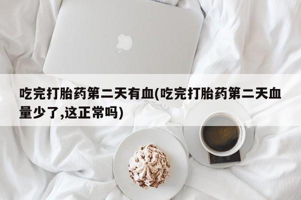 打胎药网上购买吃完打胎药第二天有血(吃完打胎药第二天血量少了,这正常吗)