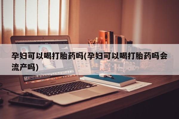 打胎药网上购买孕妇可以喝打胎药吗(孕妇可以喝打胎药吗会流产吗)
