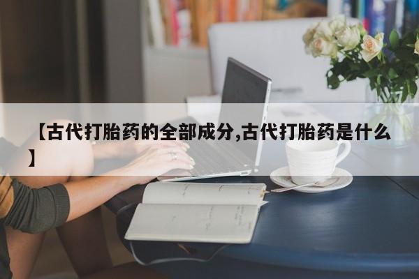打胎药网上购买【古代打胎药的全部成分,古代打胎药是什么】