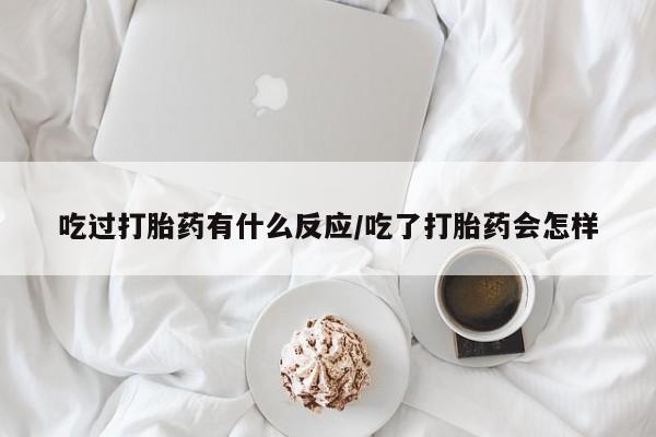 打胎药网上购买吃过打胎药有什么反应/吃了打胎药会怎样