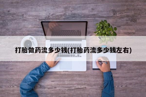 打胎药网上购买打胎做药流多少钱(打胎药流多少钱左右)