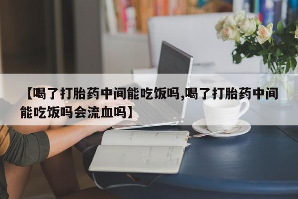 打胎药网上购买【喝了打胎药中间能吃饭吗,喝了打胎药中间能吃饭吗会流血吗】