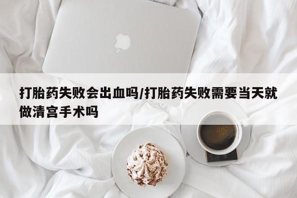 打胎药网上购买打胎药失败会出血吗/打胎药失败需要当天就做清宫手术吗