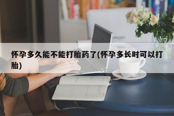 打胎药网上购买怀孕多久能不能打胎药了(怀孕多长时可以打胎)