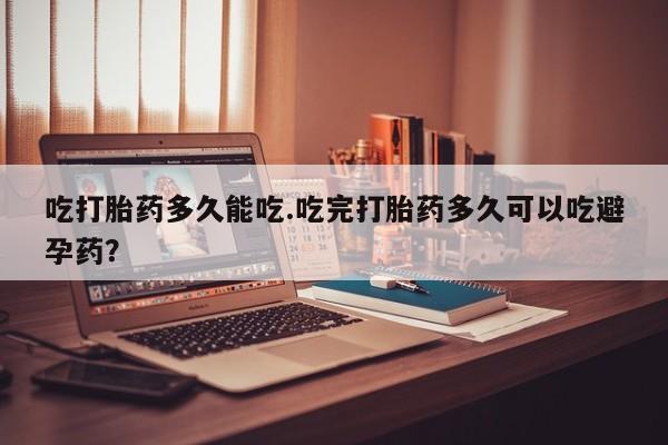打胎药网上购买吃打胎药多久能吃.吃完打胎药多久可以吃避孕药？