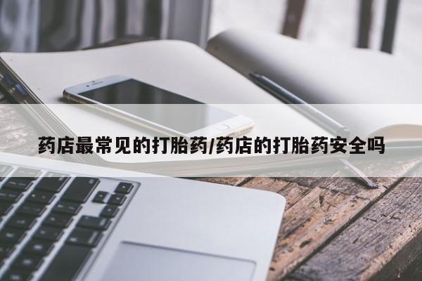 打胎药网上购买药店最常见的打胎药/药店的打胎药安全吗
