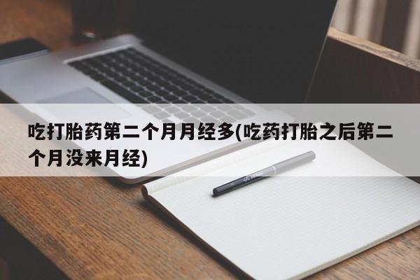 打胎药网上购买吃打胎药第二个月月经多(吃药打胎之后第二个月没来月经)