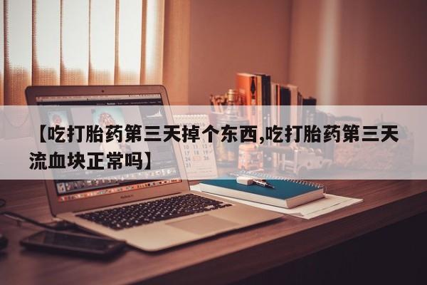 打胎药网上购买【吃打胎药第三天掉个东西,吃打胎药第三天流血块正常吗】