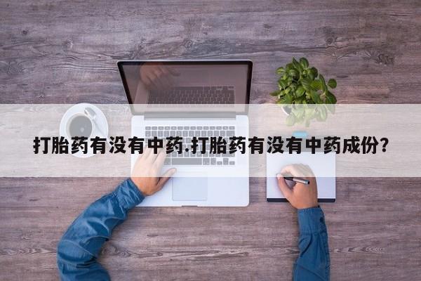 打胎药网上购买打胎药有没有中药.打胎药有没有中药成份？