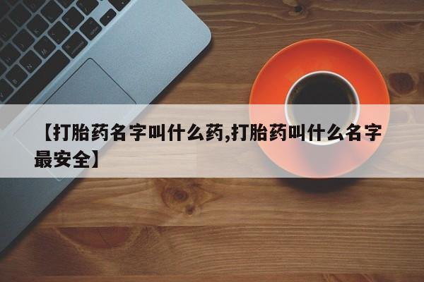打胎药网上购买【打胎药名字叫什么药,打胎药叫什么名字 最安全】