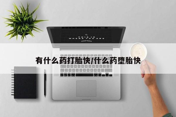 打胎药网上购买有什么药打胎快/什么药堕胎快