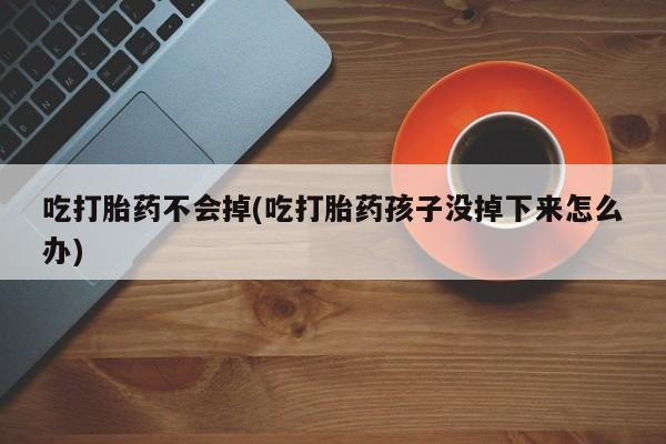 打胎药网上购买吃打胎药不会掉(吃打胎药孩子没掉下来怎么办)