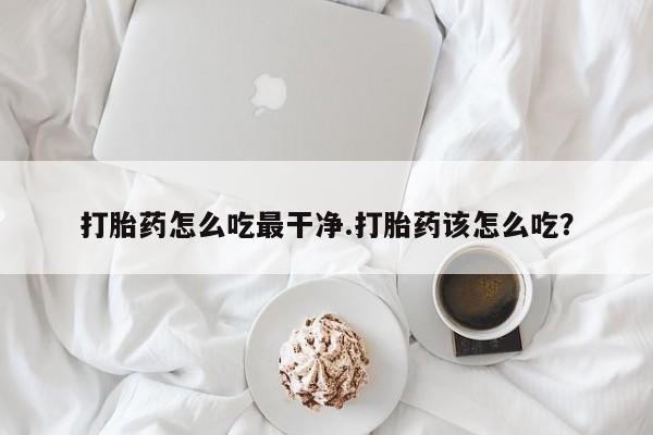 打胎药网上购买打胎药怎么吃最干净.打胎药该怎么吃？