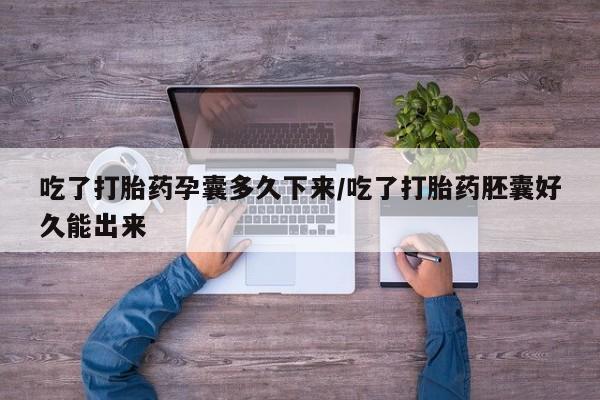 打胎药网上购买吃了打胎药孕囊多久下来/吃了打胎药胚囊好久能出来