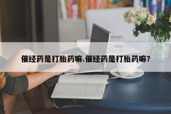 打胎药网上购买催经药是打胎药嘛.催经药是打胎药嘛？