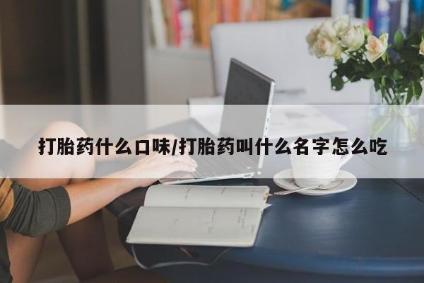 打胎药网上购买打胎药什么口味/打胎药叫什么名字怎么吃
