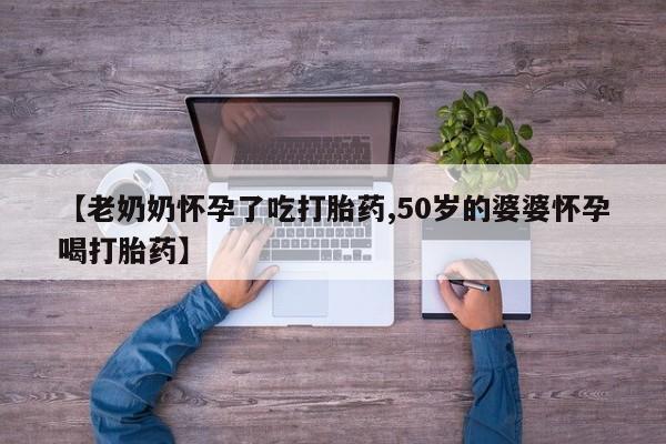打胎药网上购买【老奶奶怀孕了吃打胎药,50岁的婆婆怀孕喝打胎药】
