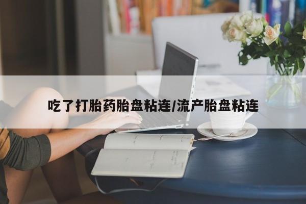 打胎药网上购买吃了打胎药胎盘粘连/流产胎盘粘连