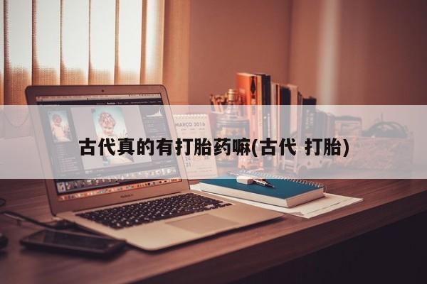 打胎药网上购买古代真的有打胎药嘛(古代 打胎)