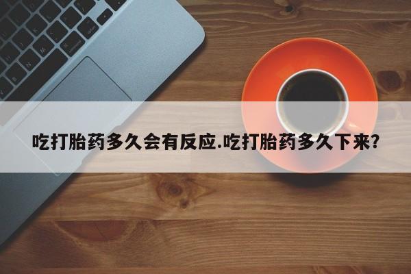 打胎药网上购买吃打胎药多久会有反应.吃打胎药多久下来？