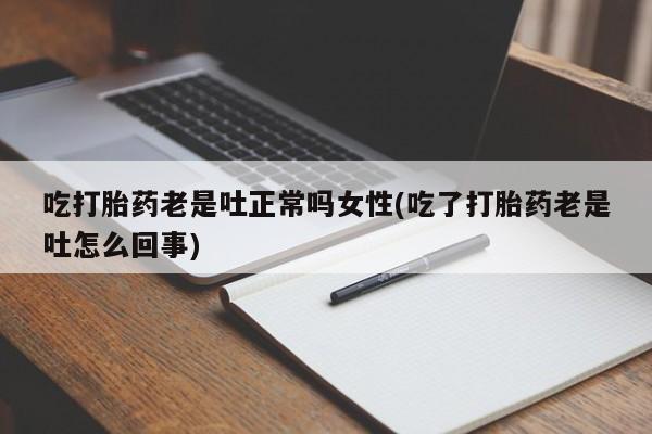 打胎药网上购买吃打胎药老是吐正常吗女性(吃了打胎药老是吐怎么回事)