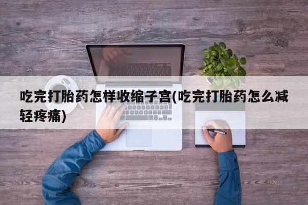 打胎药网上购买吃完打胎药怎样收缩子宫(吃完打胎药怎么减轻疼痛)