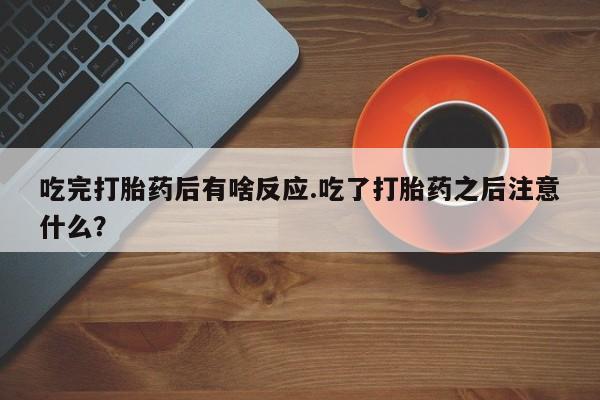 打胎药网上购买吃完打胎药后有啥反应.吃了打胎药之后注意什么？