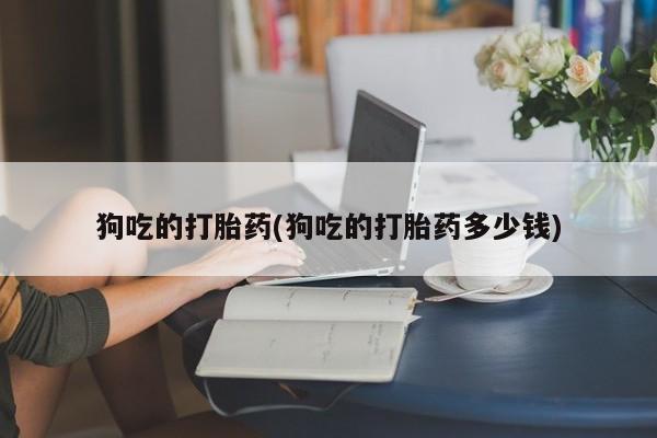 打胎药网上购买狗吃的打胎药(狗吃的打胎药多少钱)