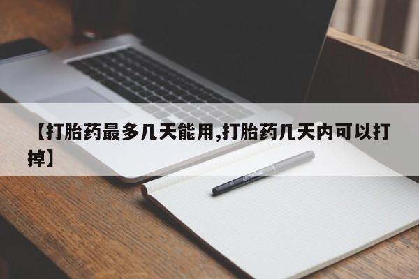 打胎药网上购买【打胎药最多几天能用,打胎药几天内可以打掉】