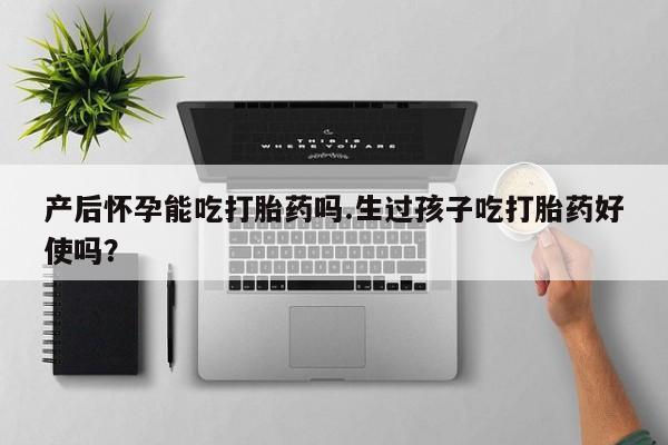 打胎药网上购买产后怀孕能吃打胎药吗.生过孩子吃打胎药好使吗？