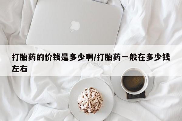 打胎药网上购买打胎药的价钱是多少啊/打胎药一般在多少钱左右