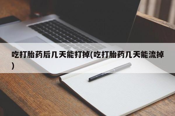 打胎药网上购买吃打胎药后几天能打掉(吃打胎药几天能流掉)