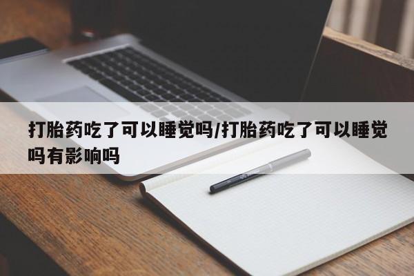 打胎药网上购买打胎药吃了可以睡觉吗/打胎药吃了可以睡觉吗有影响吗