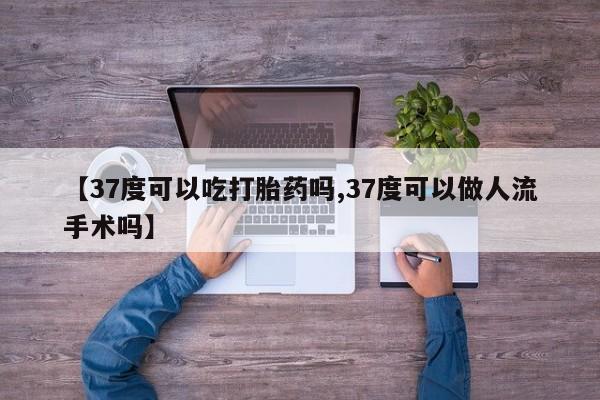 打胎药网上购买【37度可以吃打胎药吗,37度可以做人流手术吗】
