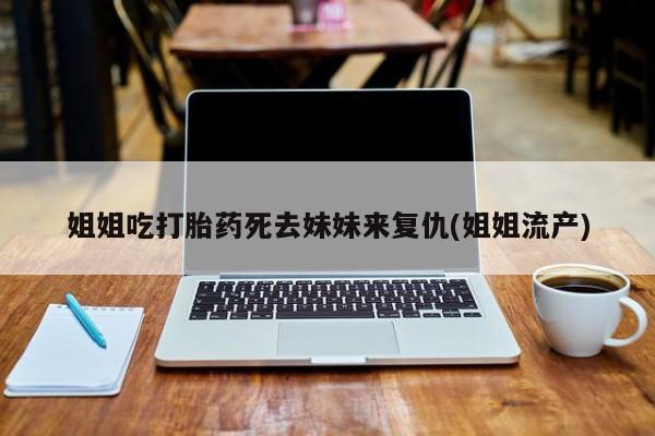 打胎药网上购买姐姐吃打胎药死去妹妹来复仇(姐姐流产)