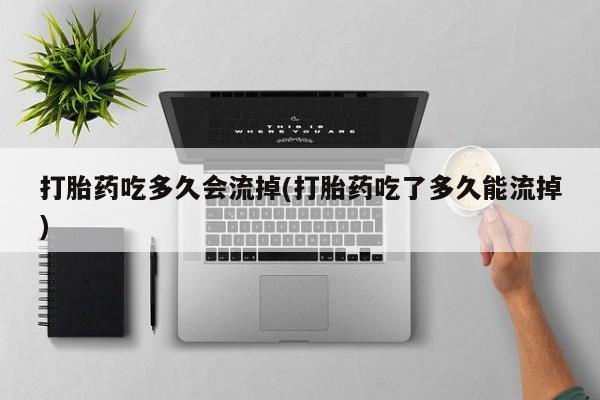 打胎药网上购买打胎药吃多久会流掉(打胎药吃了多久能流掉)