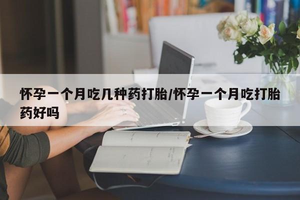 打胎药网上购买怀孕一个月吃几种药打胎/怀孕一个月吃打胎药好吗