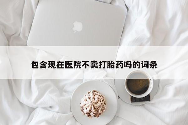 打胎药网上购买包含现在医院不卖打胎药吗的词条