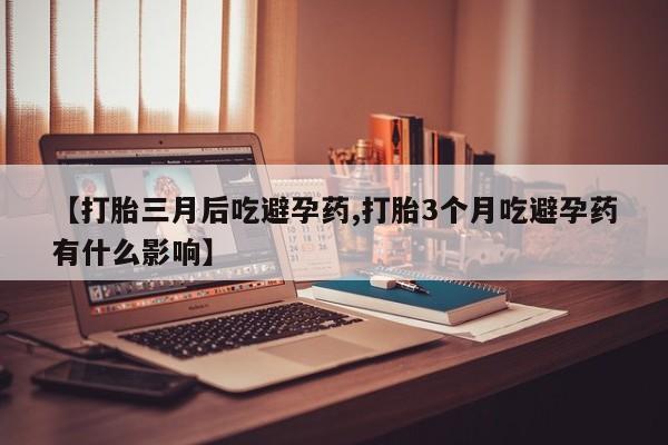 打胎药网上购买【打胎三月后吃避孕药,打胎3个月吃避孕药有什么影响】
