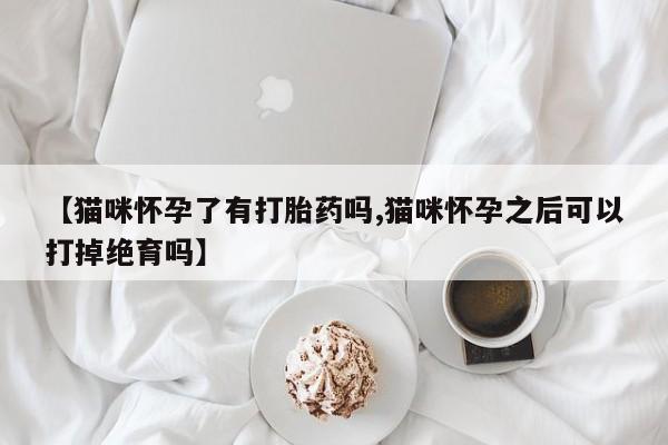 打胎药网上购买【猫咪怀孕了有打胎药吗,猫咪怀孕之后可以打掉绝育吗】