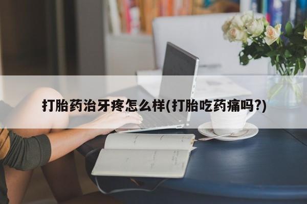 打胎药网上购买打胎药治牙疼怎么样(打胎吃药痛吗?)