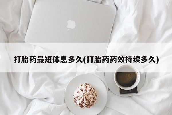 打胎药网上购买打胎药最短休息多久(打胎药药效持续多久)
