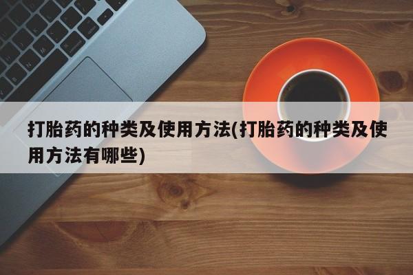 打胎药网上购买打胎药的种类及使用方法(打胎药的种类及使用方法有哪些)