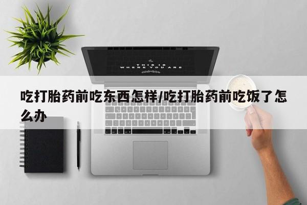 打胎药网上购买吃打胎药前吃东西怎样/吃打胎药前吃饭了怎么办